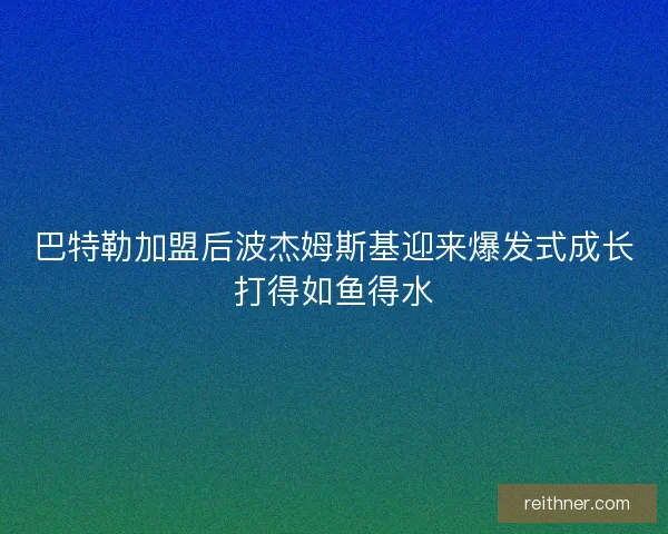 巴特勒加盟后波杰姆斯基迎来爆发式成长打得如鱼得水