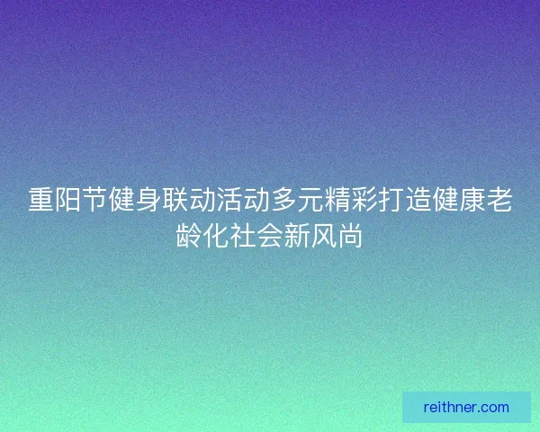 重阳节健身联动活动多元精彩打造健康老龄化社会新风尚