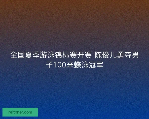 全国夏季游泳锦标赛开赛 陈俊儿勇夺男子100米蝶泳冠军