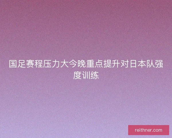 国足赛程压力大今晚重点提升对日本队强度训练