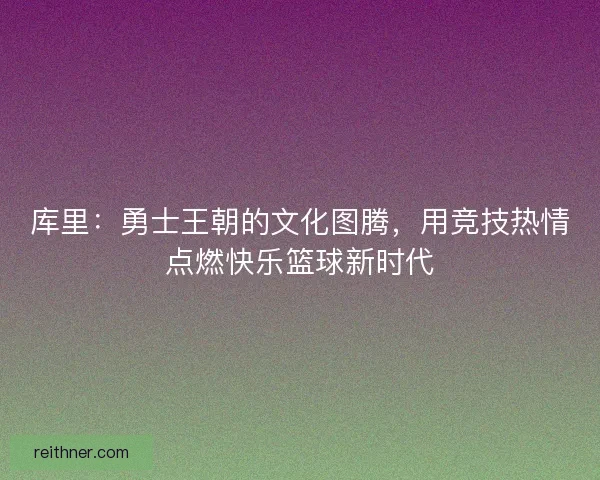 库里：勇士王朝的文化图腾，用竞技热情点燃快乐篮球新时代