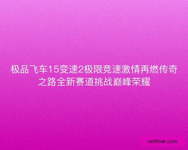 极品飞车15变速2极限竞速激情再燃传奇之路全新赛道挑战巅峰荣耀 极品飞车15变速2极限竞速激情再燃传奇之路全新赛道挑战巅峰荣耀