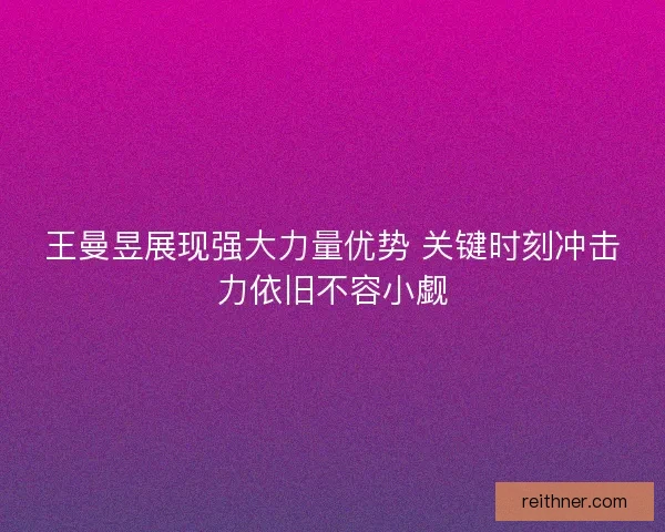 王曼昱展现强大力量优势 关键时刻冲击力依旧不容小觑
