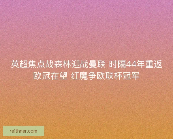 英超焦点战森林迎战曼联 时隔44年重返欧冠在望 红魔争欧联杯冠军 英超焦点战森林迎战曼联 时隔44年重返欧冠在望 红魔争欧联杯冠军