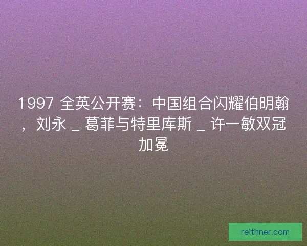 1997 全英公开赛：中国组合闪耀伯明翰，刘永 _ 葛菲与特里库斯 _ 许一敏双冠加冕