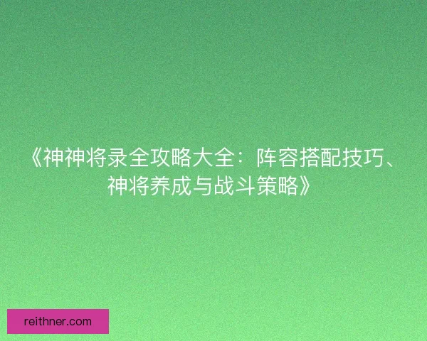 《神神将录全攻略大全:阵容搭配技巧、神将养成与战斗策略》 《神神将录全攻略大全:阵容搭配技巧、神将养成与战斗策略》