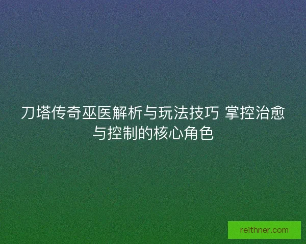 刀塔传奇巫医解析与玩法技巧 掌控治愈与控制的核心角色