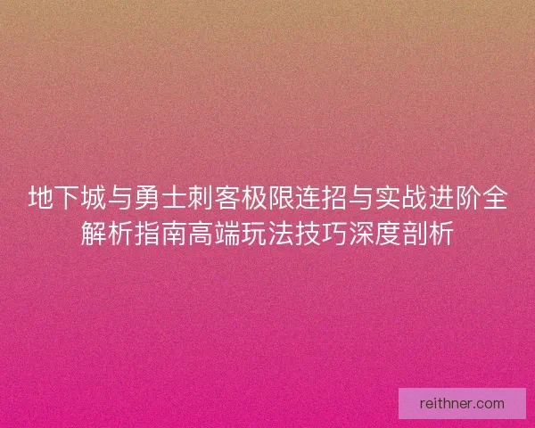 地下城与勇士刺客极限连招与实战进阶全解析指南高端玩法技巧深度剖析 地下城与勇士刺客极限连招与实战进阶全解析指南高端玩法技巧深度剖析