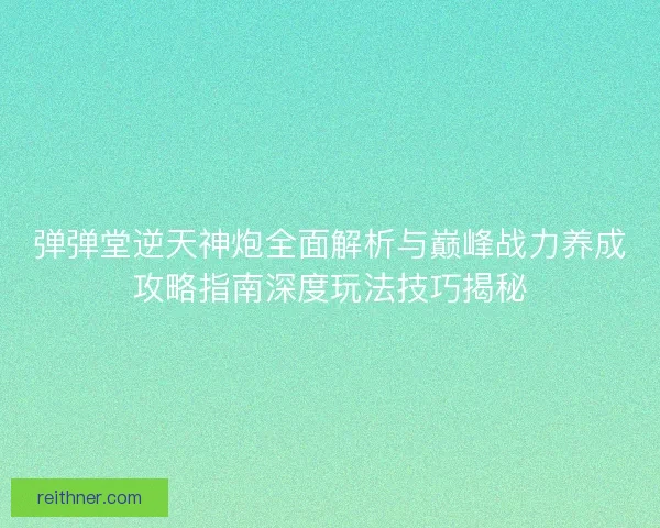 弹弹堂逆天神炮全面解析与巅峰战力养成攻略指南深度玩法技巧揭秘 弹弹堂逆天神炮全面解析与巅峰战力养成攻略指南深度玩法技巧揭秘