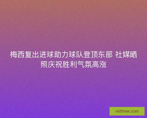 梅西复出进球助力球队登顶东部 社媒晒照庆祝胜利气氛高涨 梅西复出进球助力球队登顶东部 社媒晒照庆祝胜利气氛高涨