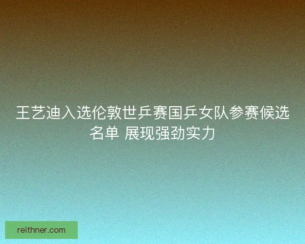 王艺迪入选伦敦世乒赛国乒女队参赛候选名单 展现强劲实力 王艺迪入选伦敦世乒赛国乒女队参赛候选名单 展现强劲实力