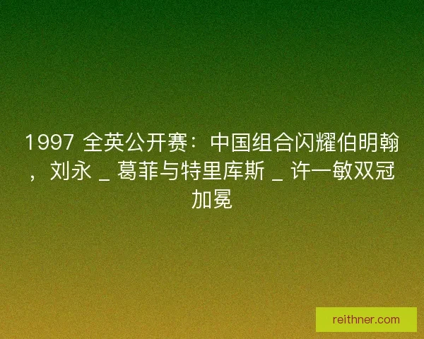 1997 全英公开赛：中国组合闪耀伯明翰，刘永 _ 葛菲与特里库斯 _ 许一敏双冠加冕