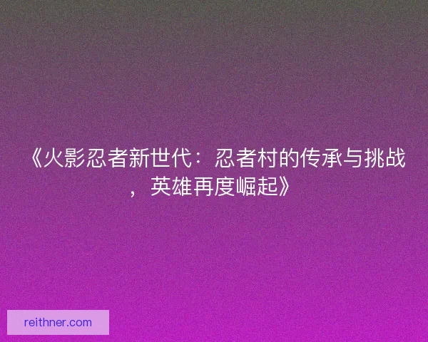 《火影忍者新世代：忍者村的传承与挑战，英雄再度崛起》