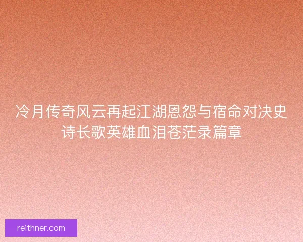 冷月传奇风云再起江湖恩怨与宿命对决史诗长歌英雄血泪苍茫录篇章