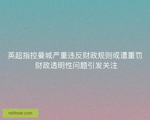 英超指控曼城严重违反财政规则或遭重罚 财政透明性问题引发关注