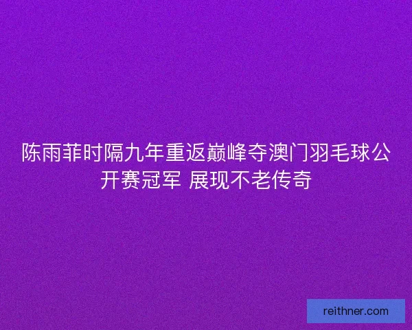 陈雨菲时隔九年重返巅峰夺澳门羽毛球公开赛冠军 展现不老传奇 陈雨菲时隔九年重返巅峰夺澳门羽毛球公开赛冠军 展现不老传奇