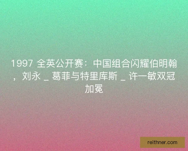 1997 全英公开赛：中国组合闪耀伯明翰，刘永 _ 葛菲与特里库斯 _ 许一敏双冠加冕