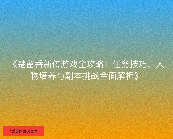 《楚留香新传游戏全攻略:任务技巧、人物培养与副本挑战全面解析》 《楚留香新传游戏全攻略:任务技巧、人物培养与副本挑战全面解析》