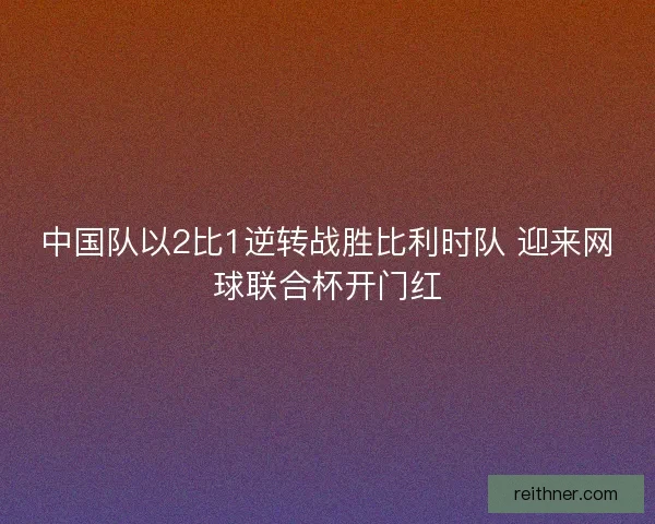 中国队以2比1逆转战胜比利时队 迎来网球联合杯开门红