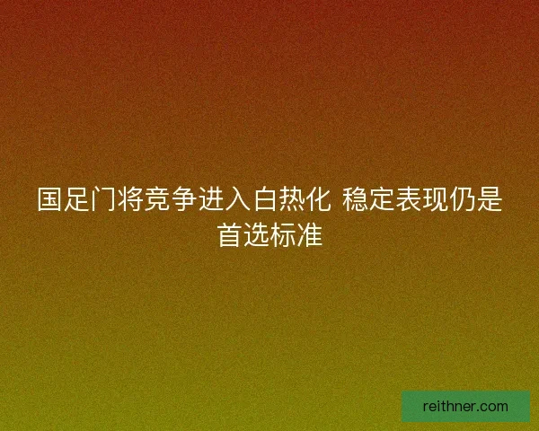 国足门将竞争进入白热化 稳定表现仍是首选标准