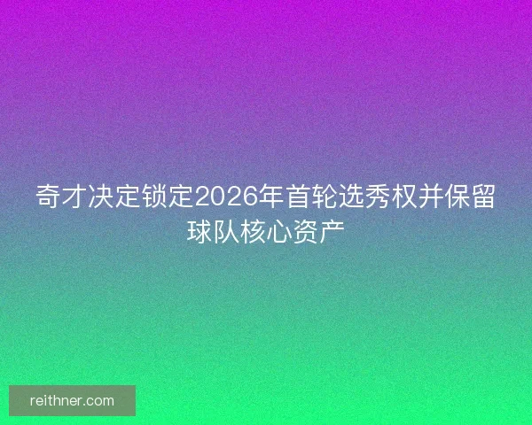 奇才决定锁定2026年首轮选秀权并保留球队核心资产
