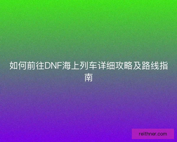 如何前往DNF海上列车详细攻略及路线指南 如何前往DNF海上列车详细攻略及路线指南